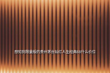 想知到限量版的贵州茅台灿烂人生经典88什么价位