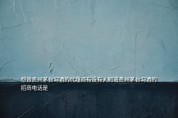 想做贵州茅台习酒的代理商有没有人知道贵州茅台习酒的招商电话是