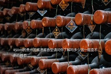 450ml的贵州国酱酒酱香型请问你了解吗多少钱一瓶查不到价格百