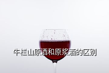 牛栏山原酒和原浆酒的区别