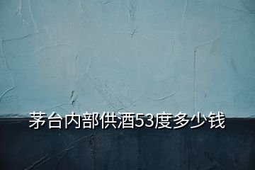 茅台内部供酒53度多少钱