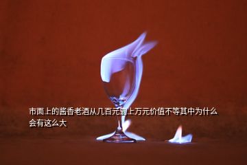 市面上的酱香老酒从几百元到上万元价值不等其中为什么会有这么大