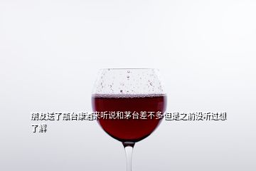 朋友送了瓶台康酒来听说和茅台差不多但是之前没听过想了解