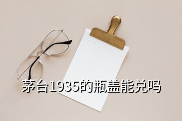 茅台1935的瓶盖能兑吗