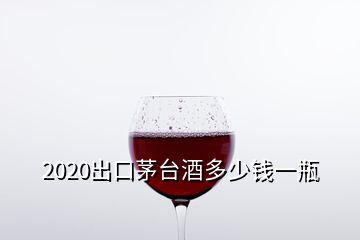 2020出口茅台酒多少钱一瓶