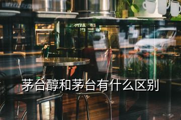 茅台醇和茅台有什么区别