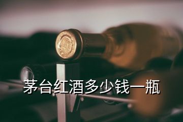 茅台红酒多少钱一瓶