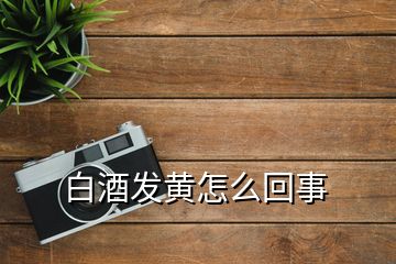 白酒发黄怎么回事