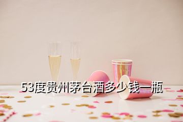 53度贵州茅台酒多少钱一瓶