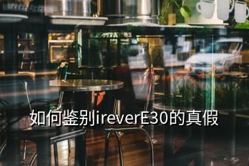 如何鉴别ireverE30的真假