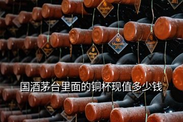 国酒茅台里面的铜杯现值多少钱