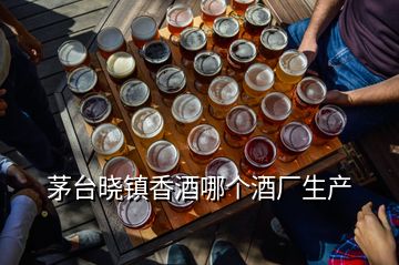 茅台晓镇香酒哪个酒厂生产