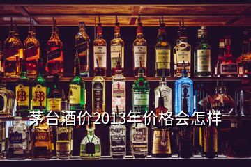 茅台酒价2013年价格会怎样