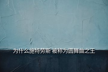 为什么施特劳斯 被称为圆舞曲之王