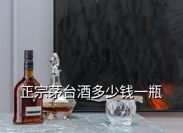 正宗茅台酒多少钱一瓶