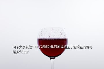 问下大家收藏10年了2瓶50ML的茅台酒王子酒现在的价格是多少谢谢