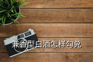 兼香型白酒怎样勾兑