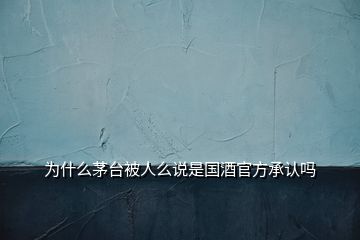 为什么茅台被人么说是国酒官方承认吗