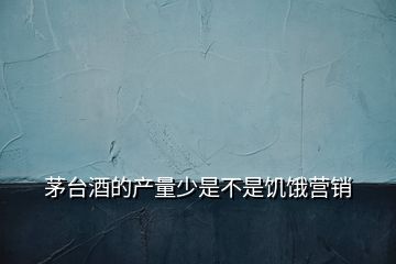 茅台酒的产量少是不是饥饿营销