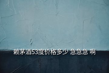 赖茅酒53度价格多少 急急急 啊