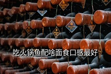 吃火锅鱼配啥面食口感最好