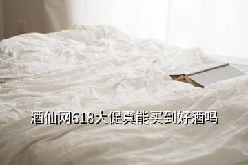 酒仙网618大促真能买到好酒吗