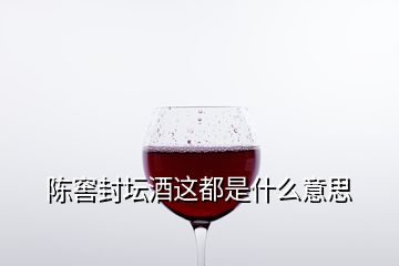 陈窖封坛酒这都是什么意思