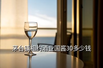 茅台镇相约酒业国酱30多少钱