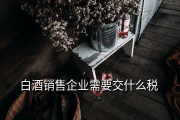 白酒销售企业需要交什么税