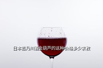 日本吉乃川酒金葫芦的这种价格多少求教