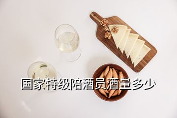 国家特级陪酒员酒量多少