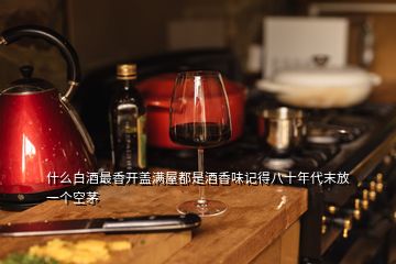 什么白酒最香开盖满屋都是酒香味记得八十年代末放一个空茅