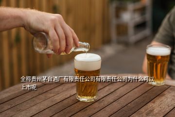 全称贵州茅台酒厂有限责任公司有限责任公司为什么可以上市呢