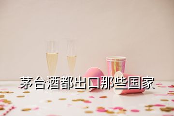 茅台酒都出口那些国家