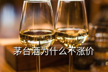 茅台酒为什么不涨价