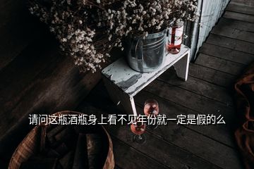 请问这瓶酒瓶身上看不见年份就一定是假的么