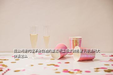 我公司是代理茅台白酒的最近明显感觉销售量下降请问大侠该怎么