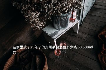 在家里放了25年了的贵州茅台酒值多少钱 53 500ml的