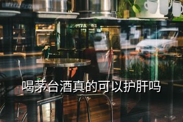 喝茅台酒真的可以护肝吗