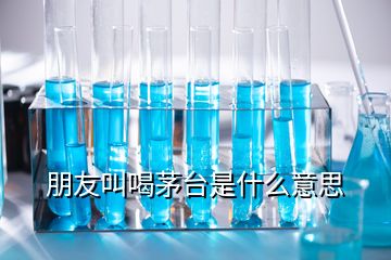 朋友叫喝茅台是什么意思