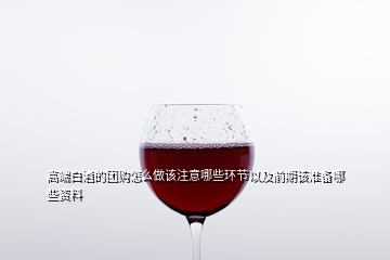 高端白酒的团购怎么做该注意哪些环节以及前期该准备哪些资料