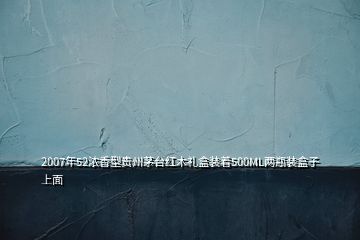 2007年52浓香型贵州茅台红木礼盒装着500ML两瓶装盒子上面