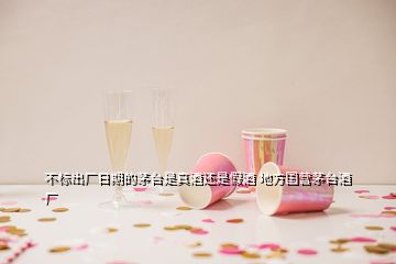 不标出厂日期的茅台是真酒还是假酒 地方国营茅台酒厂