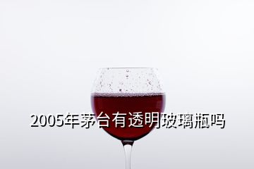 2005年茅台有透明玻璃瓶吗