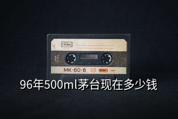 96年500ml茅台现在多少钱