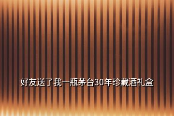 好友送了我一瓶茅台30年珍藏酒礼盒