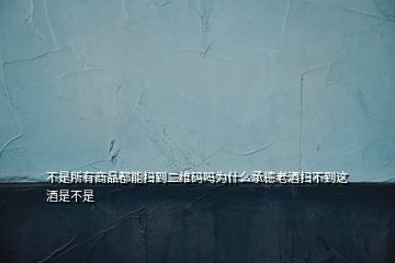 不是所有商品都能扫到二维码吗为什么承德老酒扫不到这酒是不是