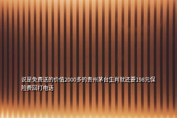 说是免费送的价值2000多的贵州茅台生肖就还要198元保险费回打电话