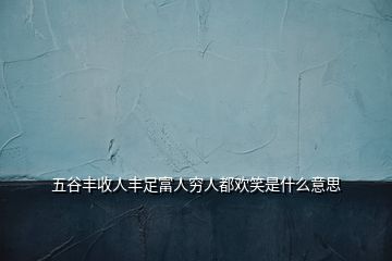 五谷丰收人丰足富人穷人都欢笑是什么意思