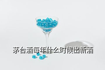 茅台酒每年什么时候出新酒